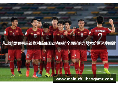 从攻防两端看吕迪格对阵韩国欧协联的全局影响力战术价值深度解读