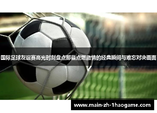 国际足球友谊赛高光时刻盘点那些点燃激情的经典瞬间与难忘对决画面