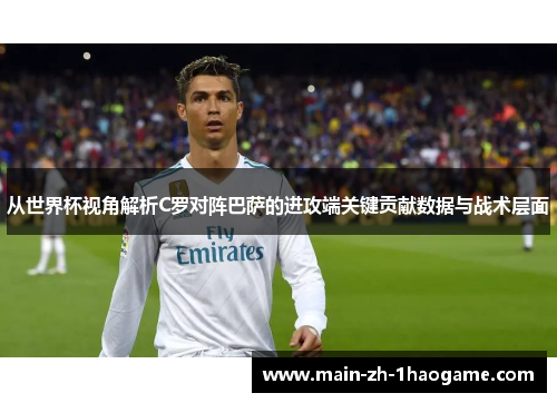 从世界杯视角解析C罗对阵巴萨的进攻端关键贡献数据与战术层面