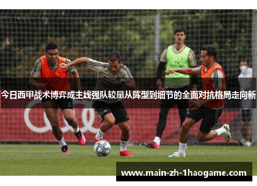 今日西甲战术博弈成主线强队较量从阵型到细节的全面对抗格局走向新