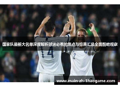 国家队最新大名单深度解析球迷必看的焦点与惊喜汇总全面前瞻观察