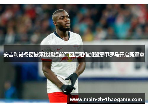 安吉利诺冬窗被莱比锡提前召回后租借加盟意甲罗马开启新篇章