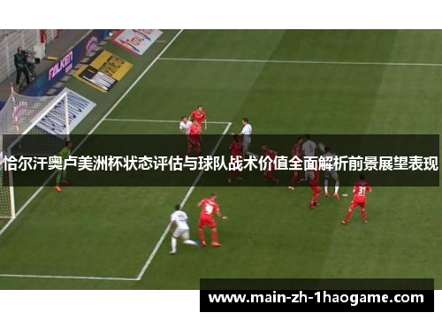 恰尔汗奥卢美洲杯状态评估与球队战术价值全面解析前景展望表现