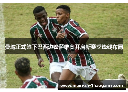 曼城正式签下巴西边锋萨维奥开启新赛季锋线布局