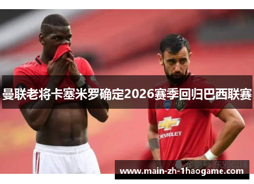 曼联老将卡塞米罗确定2026赛季回归巴西联赛