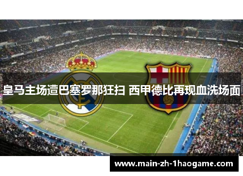 皇马主场遭巴塞罗那狂扫 西甲德比再现血洗场面