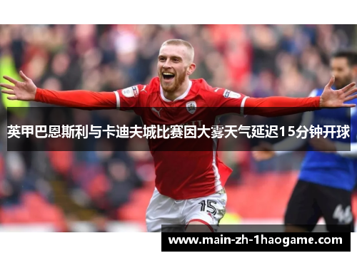 英甲巴恩斯利与卡迪夫城比赛因大雾天气延迟15分钟开球