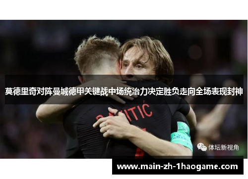 莫德里奇对阵曼城德甲关键战中场统治力决定胜负走向全场表现封神