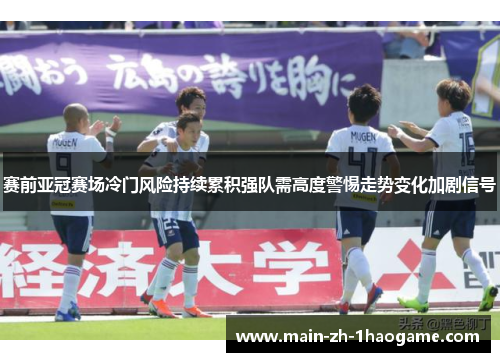 赛前亚冠赛场冷门风险持续累积强队需高度警惕走势变化加剧信号