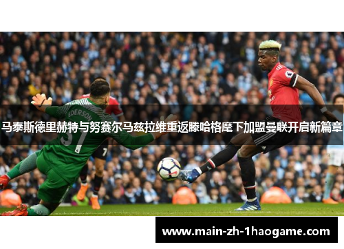马泰斯德里赫特与努赛尔马兹拉维重返滕哈格麾下加盟曼联开启新篇章