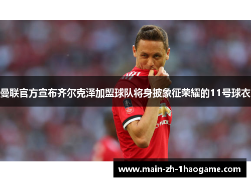 曼联官方宣布齐尔克泽加盟球队将身披象征荣耀的11号球衣 曼联官方宣布齐尔克泽加盟球队将身披象征荣耀的11号球衣