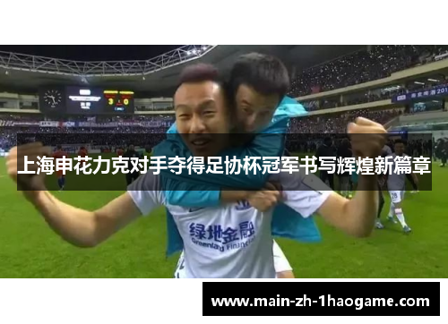 上海申花力克对手夺得足协杯冠军书写辉煌新篇章