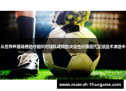 从世界杯赛场看防守组织对球队成败的决定性价值现代足球战术演进中