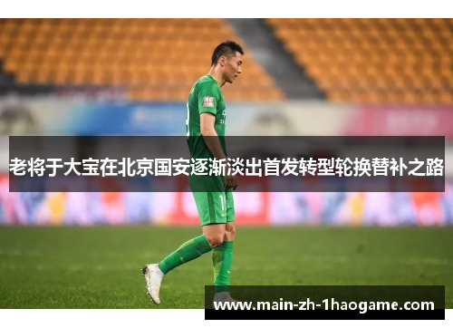 老将于大宝在北京国安逐渐淡出首发转型轮换替补之路 老将于大宝在北京国安逐渐淡出首发转型轮换替补之路