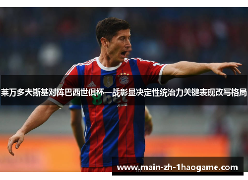 莱万多夫斯基对阵巴西世俱杯一战彰显决定性统治力关键表现改写格局