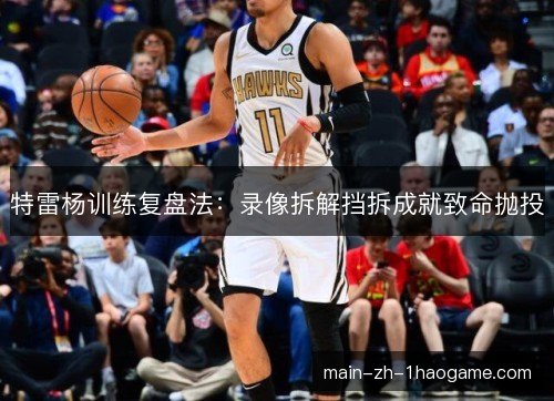 特雷杨训练复盘法:录像拆解挡拆成就致命抛投 特雷杨训练复盘法:录像拆解挡拆成就致命抛投